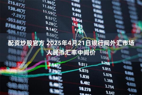 配资炒股官方 2025年4月21日银行间外汇市场人民币汇率中间价