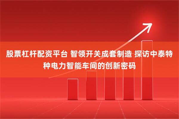 股票杠杆配资平台 智领开关成套制造 探访中泰特种电力智能车间的创新密码