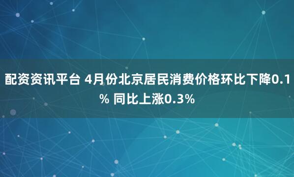 配资资讯平台 4月份北京居民消费价格环比下降0.1% 同比上涨0.3%