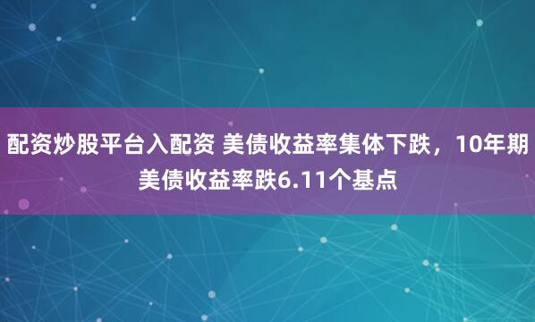 配资炒股平台入配资 美债收益率集体下跌，10年期美债收益率跌6.11个基点
