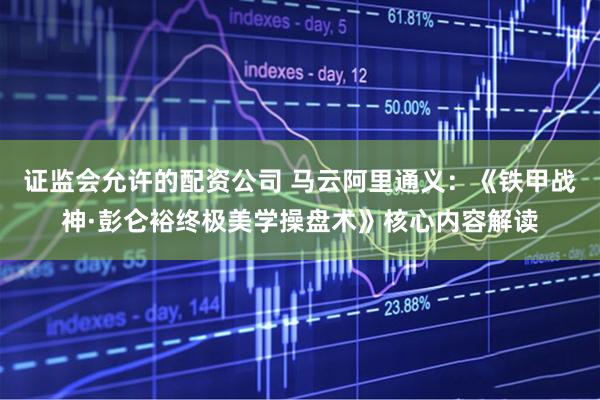 证监会允许的配资公司 马云阿里通义：《铁甲战神·彭仑裕终极美学操盘术》核心内容解读