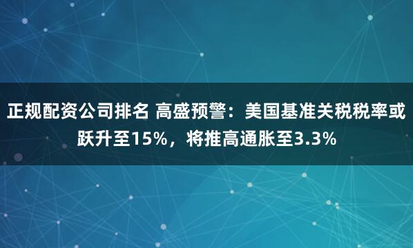 正规配资公司排名 高盛预警：美国基准关税税率或跃升至15%，将推高通胀至3.3%