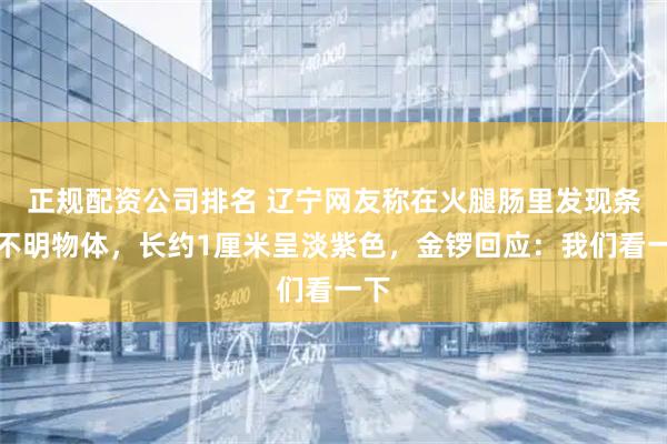 正规配资公司排名 辽宁网友称在火腿肠里发现条状不明物体，长约1厘米呈淡紫色，金锣回应：我们看一下