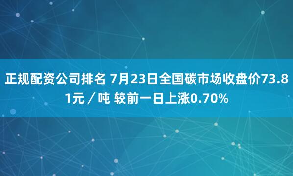 正规配资公司排名 7月23日全国碳市场收盘价73.81元／吨 较前一日上涨0.70%