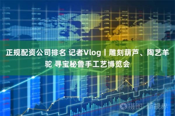 正规配资公司排名 记者Vlog丨雕刻葫芦、陶艺羊驼 寻宝秘鲁手工艺博览会