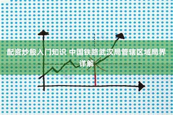 配资炒股入门知识 中国铁路武汉局管辖区域局界详解