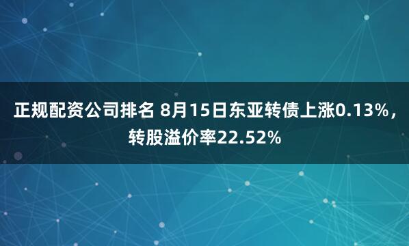 正规配资公司排名 8月15日东亚转债上涨0.13%，转股溢价率22.52%