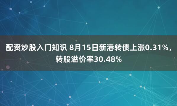 配资炒股入门知识 8月15日新港转债上涨0.31%，转股溢价率30.48%