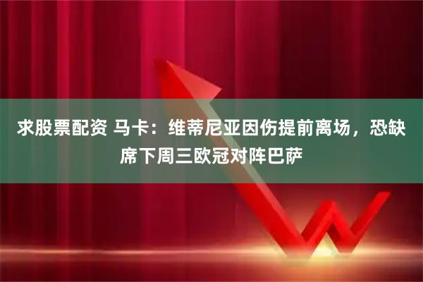 求股票配资 马卡：维蒂尼亚因伤提前离场，恐缺席下周三欧冠对阵巴萨