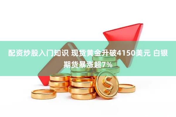 配资炒股入门知识 现货黄金升破4150美元 白银期货暴涨超7%